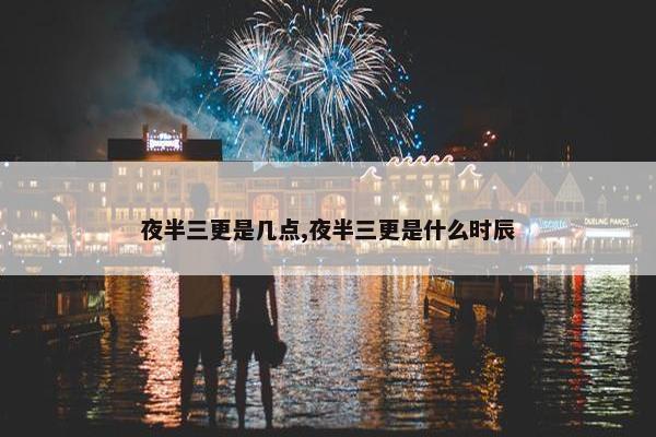 夜半三更是几点,夜半三更是什么时辰