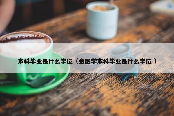 本科毕业是什么学位（金融学本科毕业是什么学位 ）