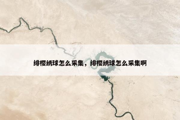 绯樱绣球怎么采集，绯樱绣球怎么采集啊