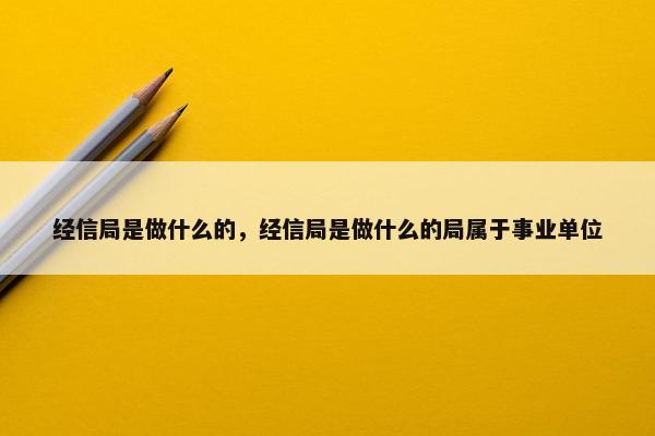 经信局是做什么的，经信局是做什么的局属于事业单位