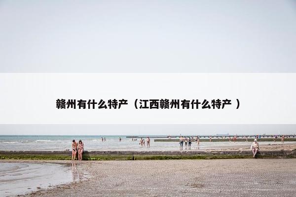 赣州有什么特产（江西赣州有什么特产 ）