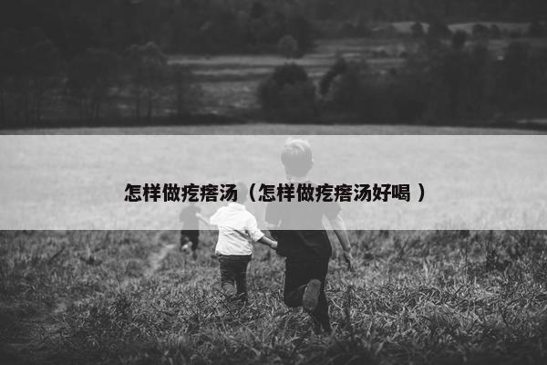 怎样做疙瘩汤（怎样做疙瘩汤好喝 ）