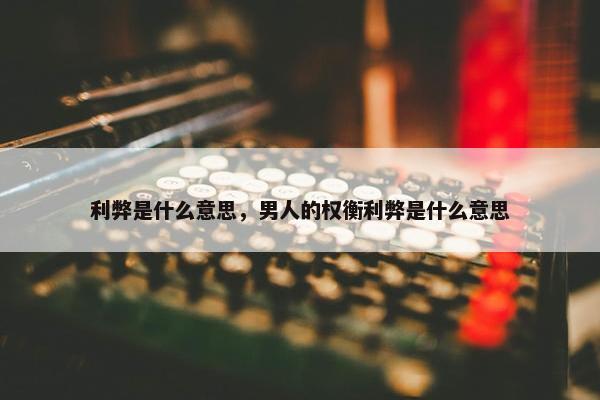 利弊是什么意思，男人的权衡利弊是什么意思