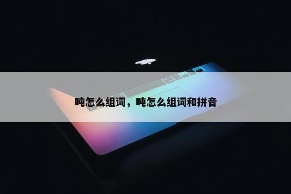 吨怎么组词，吨怎么组词和拼音