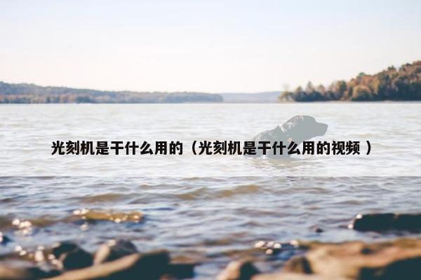 光刻机是干什么用的（光刻机是干什么用的视频 ）