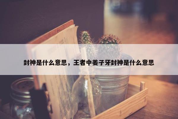 封神是什么意思，王者中姜子牙封神是什么意思