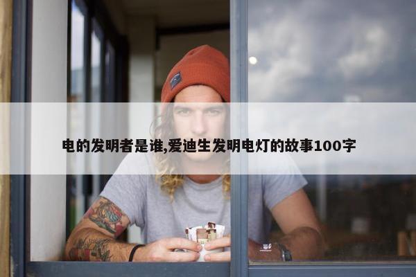 电的发明者是谁,爱迪生发明电灯的故事100字