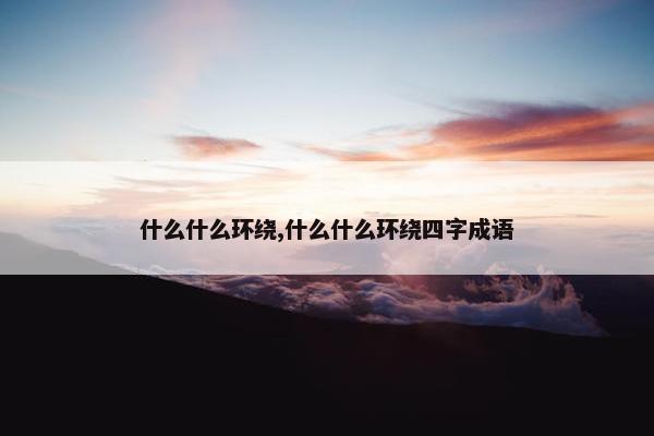 什么什么环绕,什么什么环绕四字成语