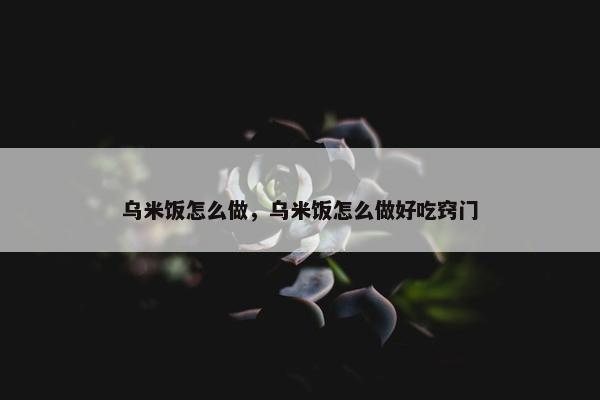 乌米饭怎么做，乌米饭怎么做好吃窍门