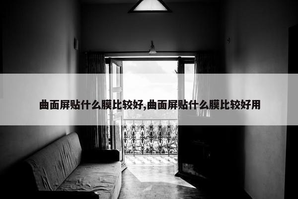 曲面屏贴什么膜比较好,曲面屏贴什么膜比较好用