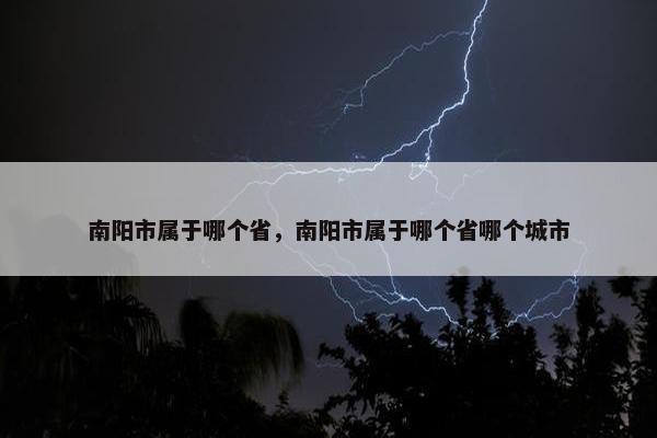 南阳市属于哪个省，南阳市属于哪个省哪个城市