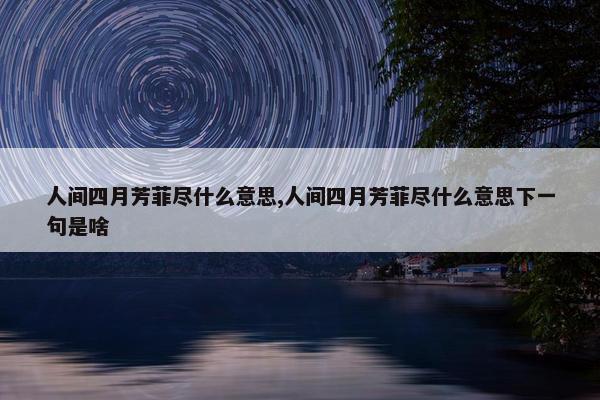 人间四月芳菲尽什么意思,人间四月芳菲尽什么意思下一句是啥