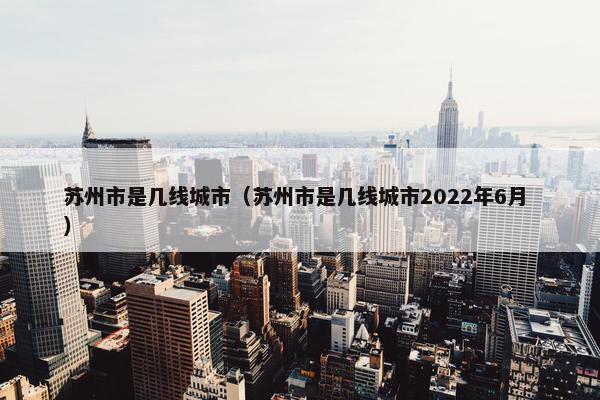 苏州市是几线城市（苏州市是几线城市2022年6月 ）