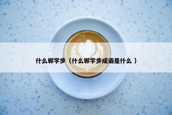 什么郸学步（什么郸学步成语是什么 ）