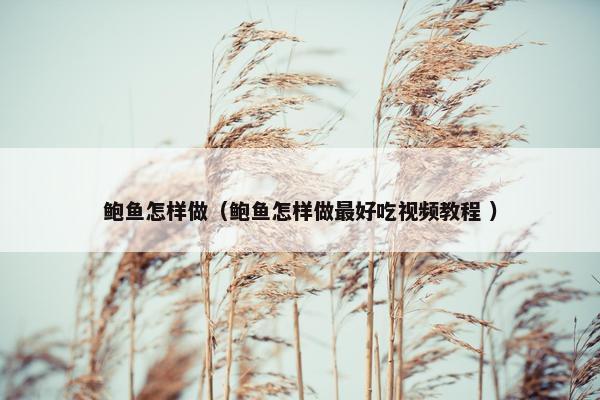 鲍鱼怎样做（鲍鱼怎样做最好吃视频教程 ）