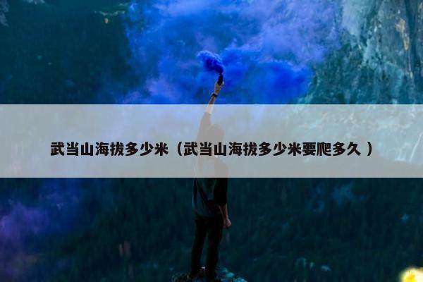 武当山海拔多少米（武当山海拔多少米要爬多久 ）