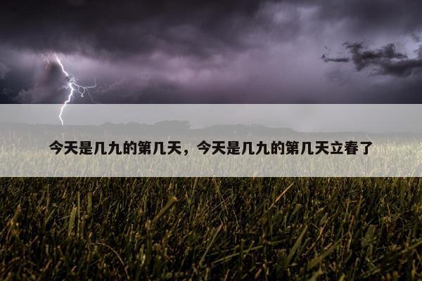 今天是几九的第几天，今天是几九的第几天立春了