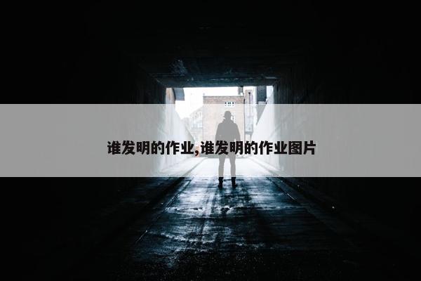 谁发明的作业,谁发明的作业图片