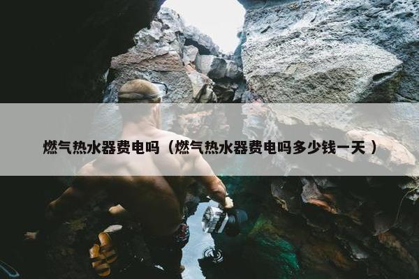 燃气热水器费电吗（燃气热水器费电吗多少钱一天 ）