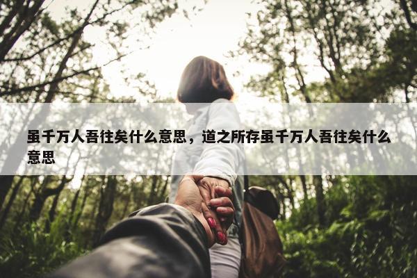 虽千万人吾往矣什么意思，道之所存虽千万人吾往矣什么意思