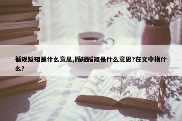 循规蹈矩是什么意思,循规蹈矩是什么意思?在文中指什么?