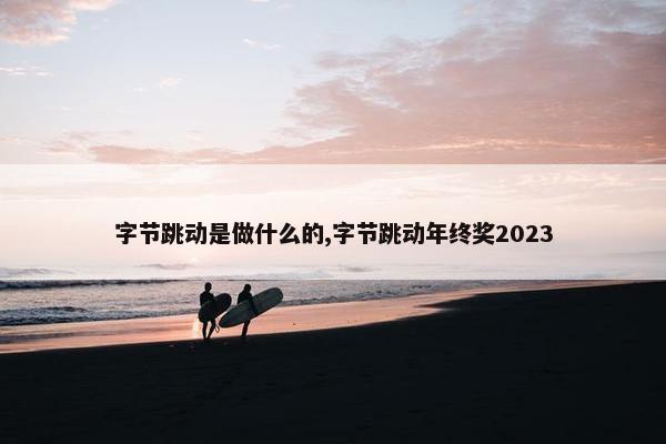 字节跳动是做什么的,字节跳动年终奖2023