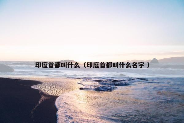 印度首都叫什么（印度首都叫什么名字 ）