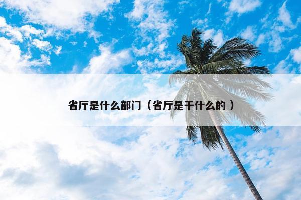 省厅是什么部门（省厅是干什么的 ）