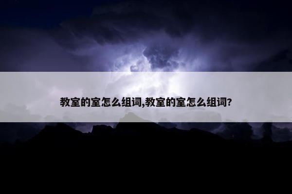 教室的室怎么组词,教室的室怎么组词?