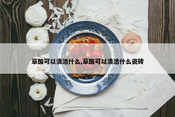 草酸可以清洁什么,草酸可以清洁什么瓷砖