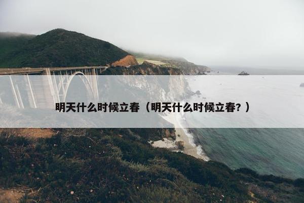 明天什么时候立春（明天什么时候立春? ）