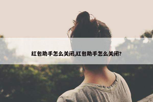 红包助手怎么关闭,红包助手怎么关闭?