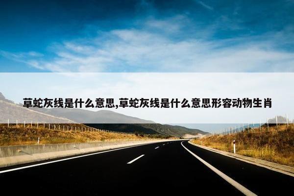 草蛇灰线是什么意思,草蛇灰线是什么意思形容动物生肖