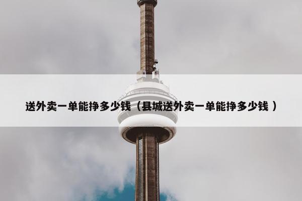 送外卖一单能挣多少钱（县城送外卖一单能挣多少钱 ）