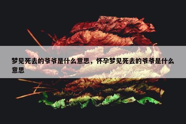 梦见死去的爷爷是什么意思，怀孕梦见死去的爷爷是什么意思