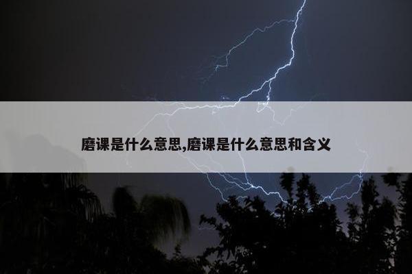 磨课是什么意思,磨课是什么意思和含义