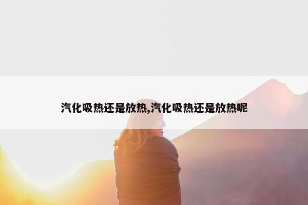 汽化吸热还是放热,汽化吸热还是放热呢