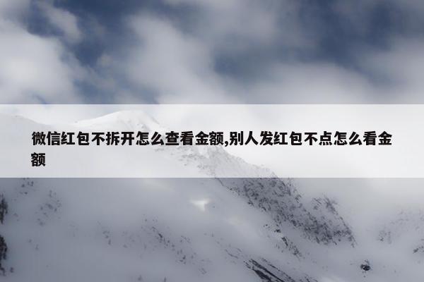 微信红包不拆开怎么查看金额,别人发红包不点怎么看金额