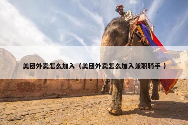 美团外卖怎么加入（美团外卖怎么加入兼职骑手 ）