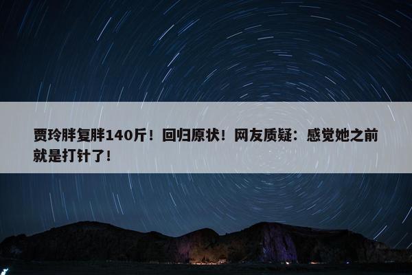 贾玲胖复胖140斤！回归原状！网友质疑：感觉她之前就是打针了！