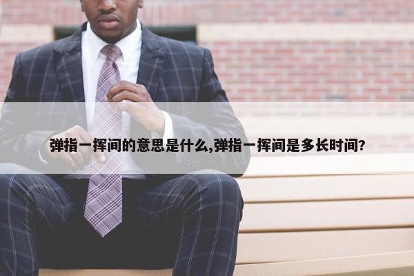 弹指一挥间的意思是什么,弹指一挥间是多长时间?