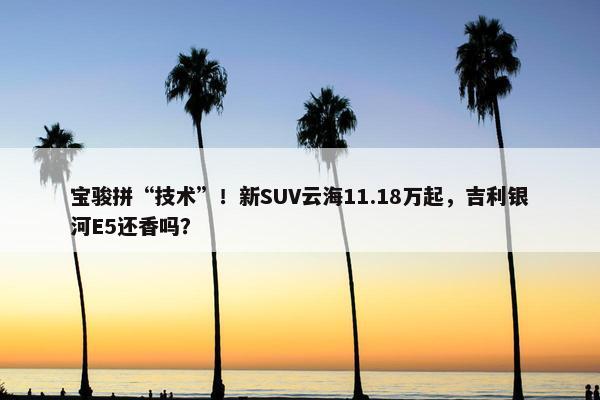 宝骏拼“技术”！新SUV云海11.18万起，吉利银河E5还香吗？