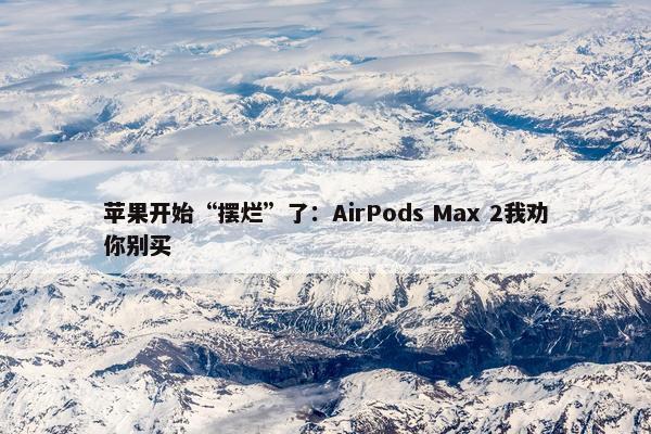 苹果开始“摆烂”了：AirPods Max 2我劝你别买