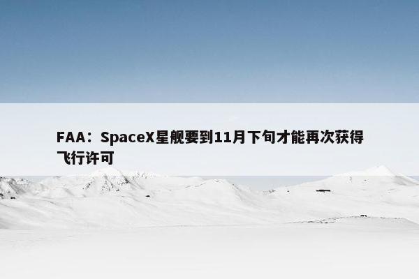 FAA：SpaceX星舰要到11月下旬才能再次获得飞行许可