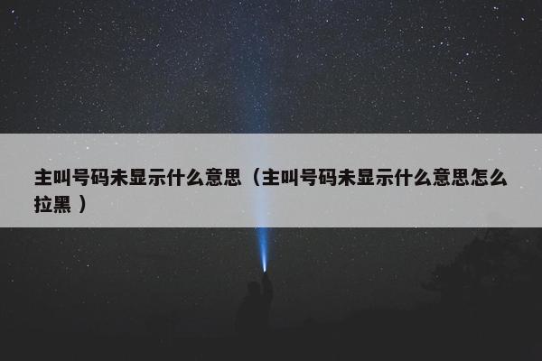 主叫号码未显示什么意思（主叫号码未显示什么意思怎么拉黑 ）