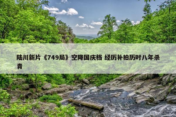 陆川新片《749局》空降国庆档 经历补拍历时八年杀青