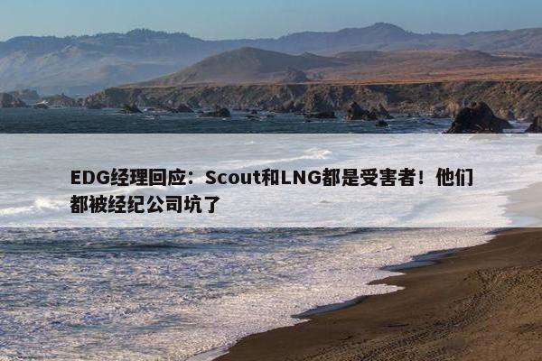 EDG经理回应：Scout和LNG都是受害者！他们都被经纪公司坑了