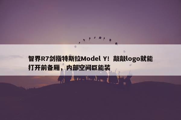 智界R7剑指特斯拉Model Y！敲敲logo就能打开前备厢，内部空间巨能装