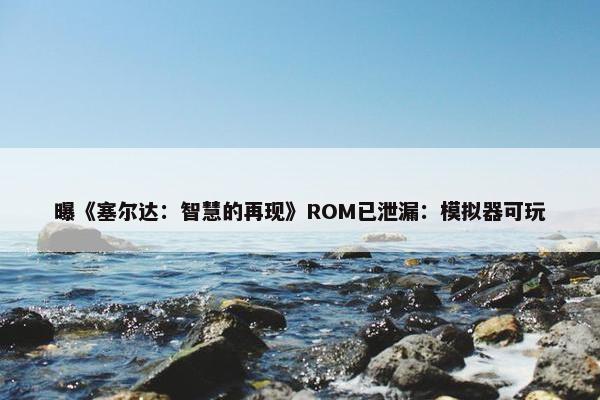 曝《塞尔达：智慧的再现》ROM已泄漏：模拟器可玩