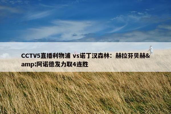 CCTV5直播利物浦 vs诺丁汉森林：赫拉芬贝赫&阿诺德发力取4连胜